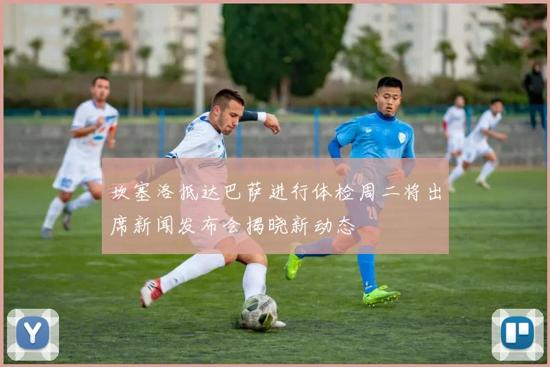 坎塞洛抵达巴萨进行体检周二将出席新闻发布会揭晓新动态