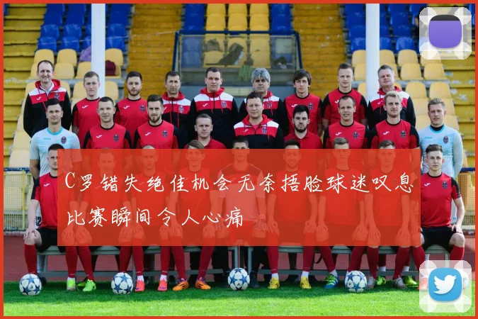 C罗错失绝佳机会无奈捂脸球迷叹息比赛瞬间令人心痛