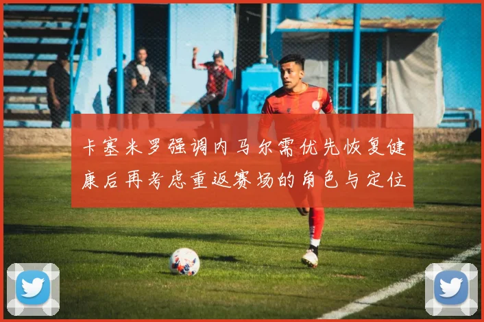 卡塞米罗强调内马尔需优先恢复健康后再考虑重返赛场的角色与定位