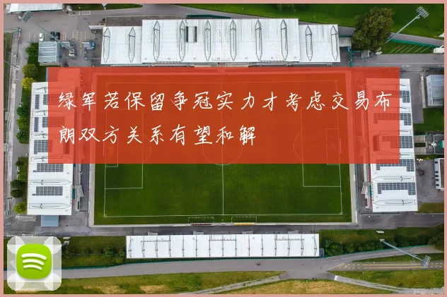 绿军若保留争冠实力才考虑交易布朗双方关系有望和解