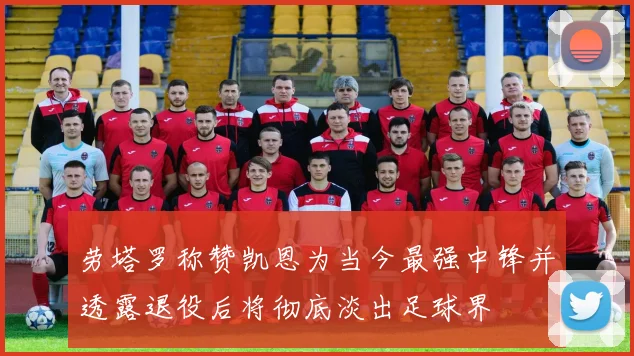 劳塔罗称赞凯恩为当今最强中锋并透露退役后将彻底淡出足球界