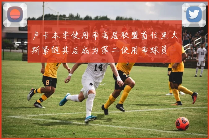 卢卡本季使用率高居联盟首位里夫斯紧随其后成为第二使用率球员