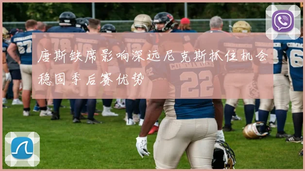 唐斯缺席影响深远尼克斯抓住机会稳固季后赛优势