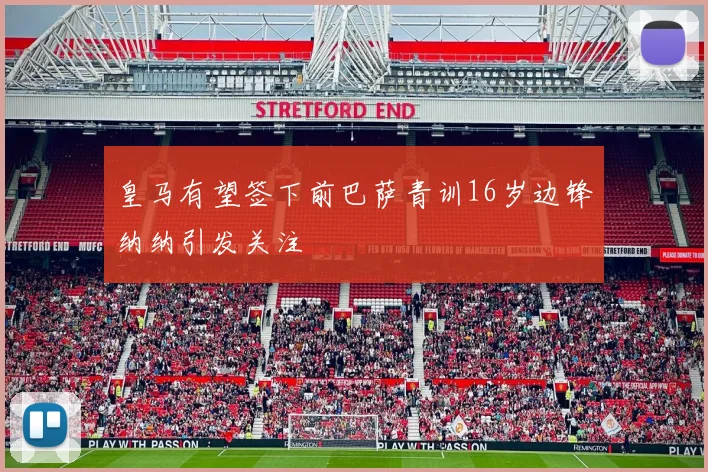 皇马有望签下前巴萨青训16岁边锋纳纳引发关注