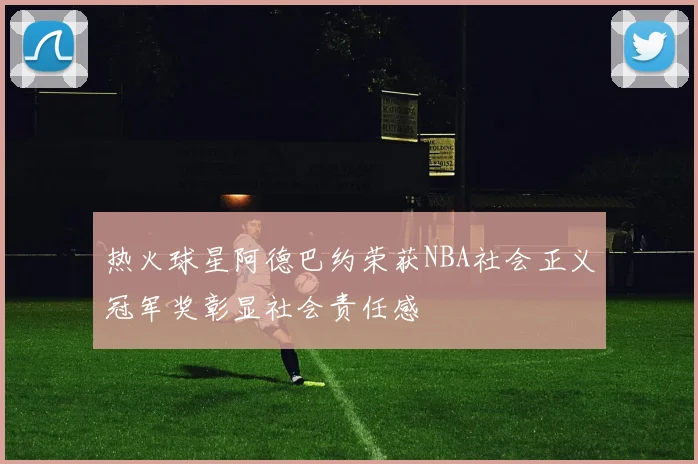 热火球星阿德巴约荣获NBA社会正义冠军奖彰显社会责任感