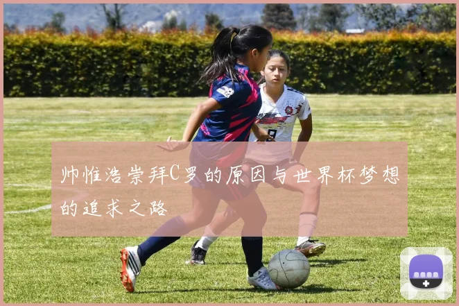 帅惟浩崇拜C罗的原因与世界杯梦想的追求之路