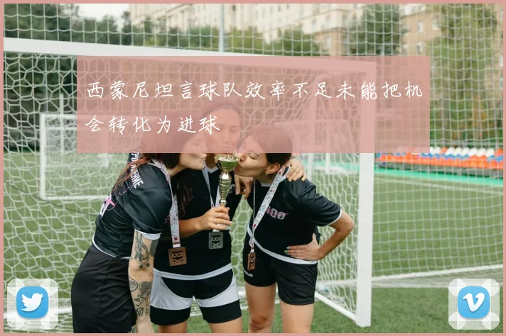 西蒙尼坦言球队效率不足未能把机会转化为进球