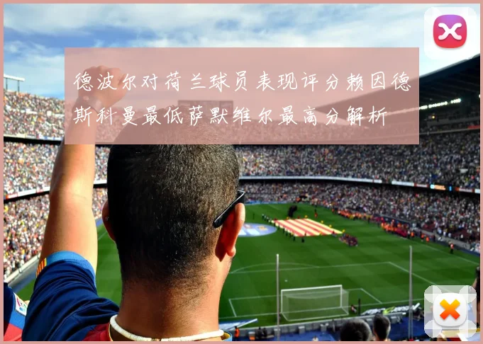 德波尔对荷兰球员表现评分赖因德斯科曼最低萨默维尔最高分解析
