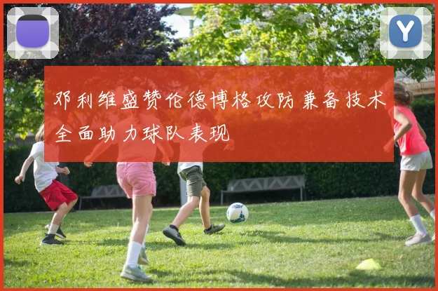 邓利维盛赞伦德博格攻防兼备技术全面助力球队表现