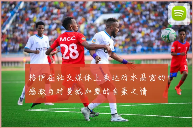 格伊在社交媒体上表达对水晶宫的感激与对曼城加盟的自豪之情