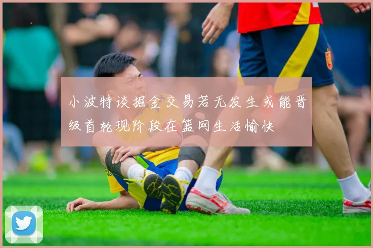 小波特谈掘金交易若无发生或能晋级首轮现阶段在篮网生活愉快