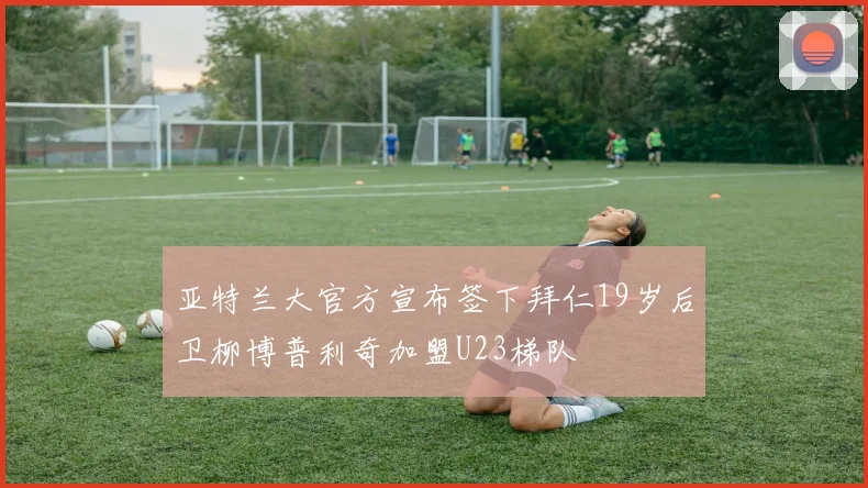 亚特兰大官方宣布签下拜仁19岁后卫柳博普利奇加盟U23梯队