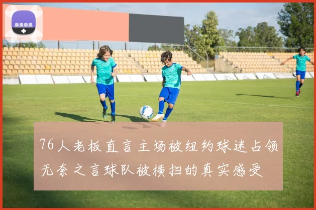 76人老板直言主场被纽约球迷占领无奈之言球队被横扫的真实感受